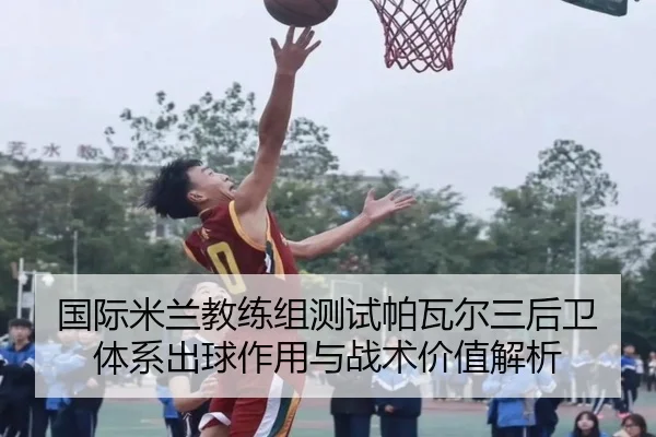 国际米兰教练组测试帕瓦尔三后卫体系出球作用与战术价值解析