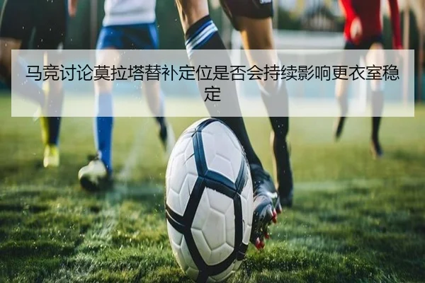 马竞讨论莫拉塔替补定位是否会持续影响更衣室稳定