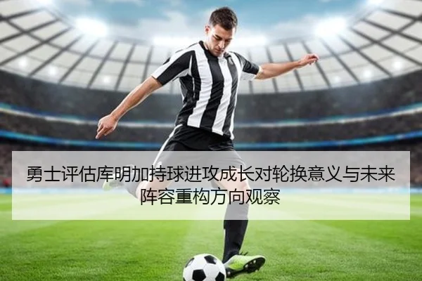 勇士评估库明加持球进攻成长对轮换意义与未来阵容重构方向观察