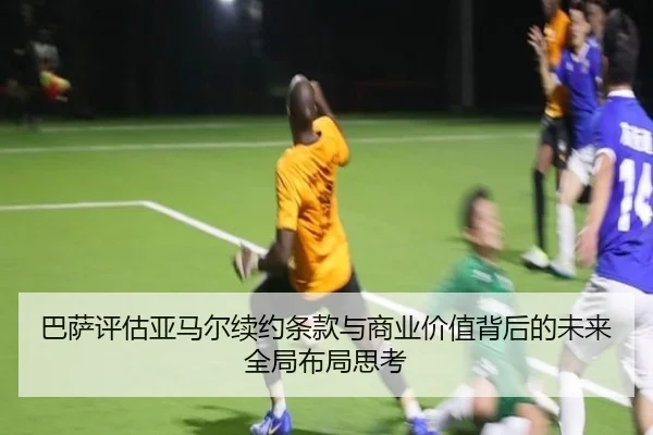 巴萨评估亚马尔续约条款与商业价值背后的未来全局布局思考