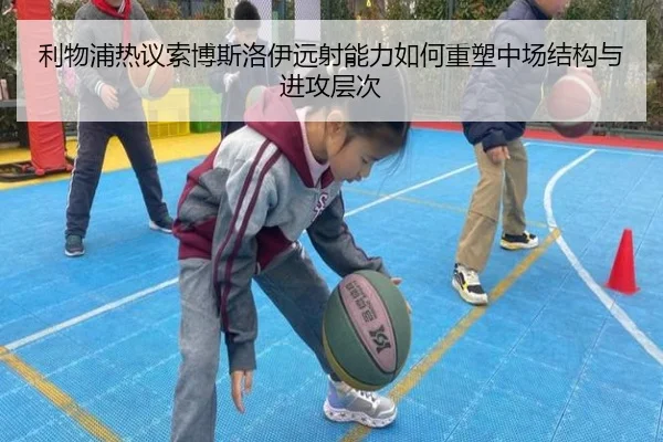 利物浦热议索博斯洛伊远射能力如何重塑中场结构与进攻层次