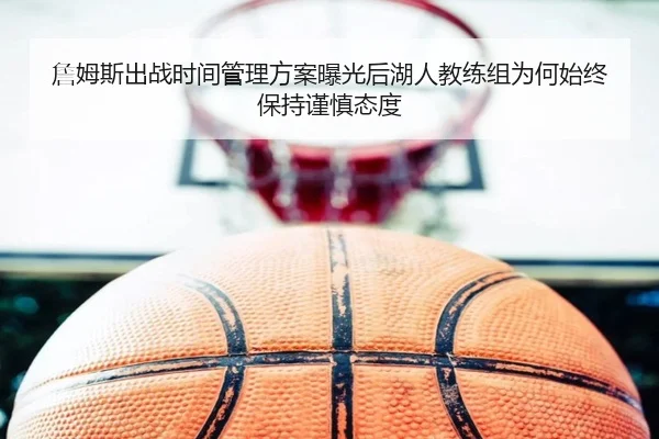 詹姆斯出战时间管理方案曝光后湖人教练组为何始终保持谨慎态度