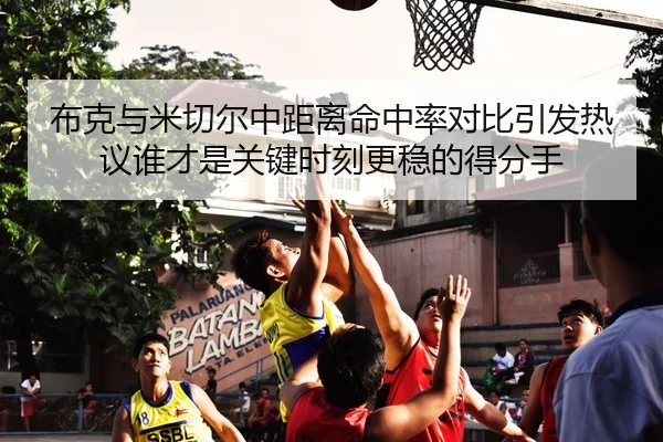 布克与米切尔中距离命中率对比引发热议谁才是关键时刻更稳的得分手