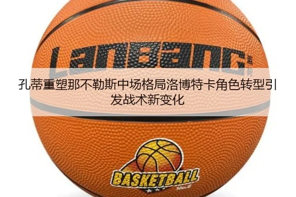 孔蒂重塑那不勒斯中场格局洛博特卡角色转型引发战术新变化
